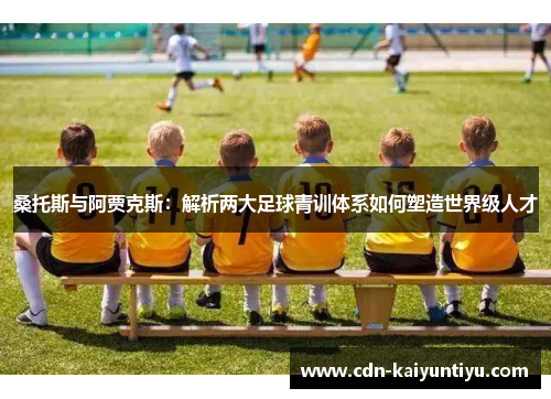 桑托斯与阿贾克斯：解析两大足球青训体系如何塑造世界级人才