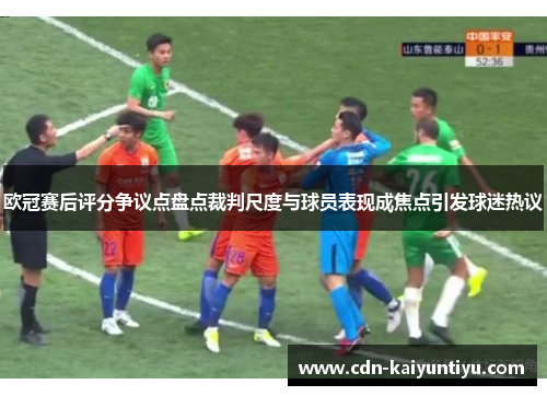 欧冠赛后评分争议点盘点裁判尺度与球员表现成焦点引发球迷热议