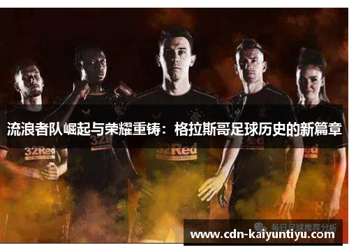 流浪者队崛起与荣耀重铸:格拉斯哥足球历史的新篇章 流浪者队崛起与荣耀重铸:格拉斯哥足球历史的新篇章