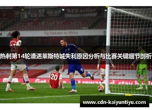 热刺第14轮遭遇莱斯特城失利原因分析与比赛关键细节剖析 热刺第14轮遭遇莱斯特城失利原因分析与比赛关键细节剖析