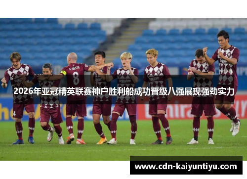 2026年亚冠精英联赛神户胜利船成功晋级八强展现强劲实力