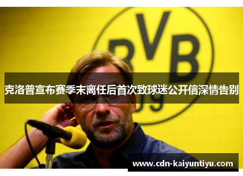 克洛普宣布赛季末离任后首次致球迷公开信深情告别 克洛普宣布赛季末离任后首次致球迷公开信深情告别