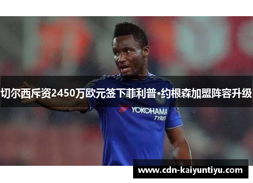 切尔西斥资2450万欧元签下菲利普·约根森加盟阵容升级 切尔西斥资2450万欧元签下菲利普·约根森加盟阵容升级