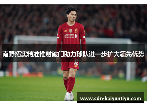 南野拓实精准推射破门助力球队进一步扩大领先优势 南野拓实精准推射破门助力球队进一步扩大领先优势
