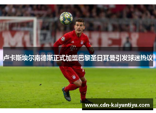 卢卡斯埃尔南德斯正式加盟巴黎圣日耳曼引发球迷热议