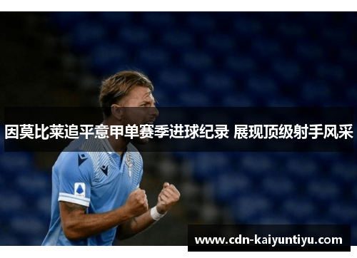 因莫比莱追平意甲单赛季进球纪录 展现顶级射手风采 因莫比莱追平意甲单赛季进球纪录 展现顶级射手风采