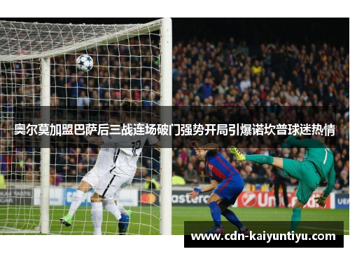 奥尔莫加盟巴萨后三战连场破门强势开局引爆诺坎普球迷热情