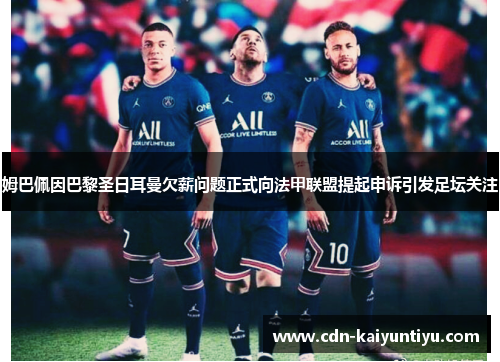姆巴佩因巴黎圣日耳曼欠薪问题正式向法甲联盟提起申诉引发足坛关注 姆巴佩因巴黎圣日耳曼欠薪问题正式向法甲联盟提起申诉引发足坛关注
