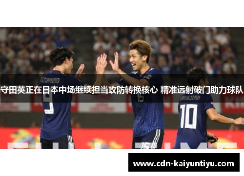 守田英正在日本中场继续担当攻防转换核心 精准远射破门助力球队