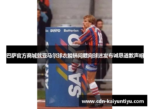 巴萨官方商城就亚马尔球衣脱销问题向球迷发布诚恳道歉声明 巴萨官方商城就亚马尔球衣脱销问题向球迷发布诚恳道歉声明