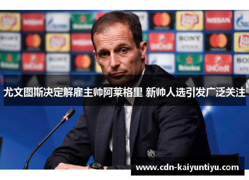 尤文图斯决定解雇主帅阿莱格里 新帅人选引发广泛关注