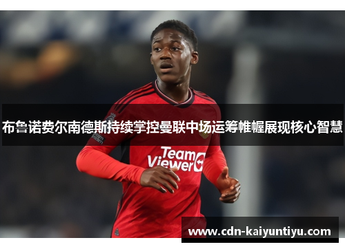 布鲁诺费尔南德斯持续掌控曼联中场运筹帷幄展现核心智慧 布鲁诺费尔南德斯持续掌控曼联中场运筹帷幄展现核心智慧