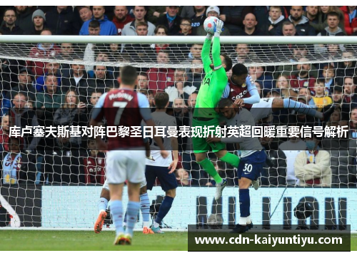 库卢塞夫斯基对阵巴黎圣日耳曼表现折射英超回暖重要信号解析 库卢塞夫斯基对阵巴黎圣日耳曼表现折射英超回暖重要信号解析