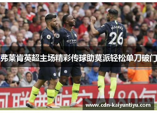 弗莱肯英超主场精彩传球助莫派轻松单刀破门 弗莱肯英超主场精彩传球助莫派轻松单刀破门