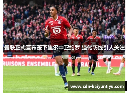 曼联正式宣布签下里尔中卫约罗 强化防线引人关注 曼联正式宣布签下里尔中卫约罗 强化防线引人关注