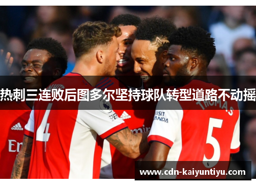 热刺三连败后图多尔坚持球队转型道路不动摇 热刺三连败后图多尔坚持球队转型道路不动摇