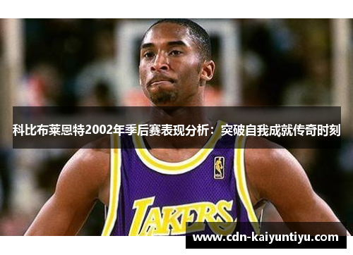 科比布莱恩特2002年季后赛表现分析:突破自我成就传奇时刻 科比布莱恩特2002年季后赛表现分析:突破自我成就传奇时刻