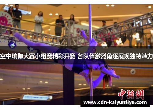 空中瑜伽大赛小组赛精彩开赛 各队伍激烈角逐展现独特魅力 空中瑜伽大赛小组赛精彩开赛 各队伍激烈角逐展现独特魅力