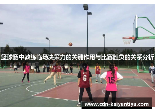 篮球赛中教练临场决策力的关键作用与比赛胜负的关系分析 篮球赛中教练临场决策力的关键作用与比赛胜负的关系分析