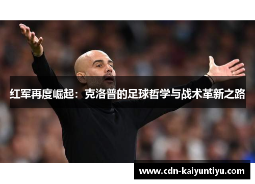 红军再度崛起:克洛普的足球哲学与战术革新之路 红军再度崛起:克洛普的足球哲学与战术革新之路