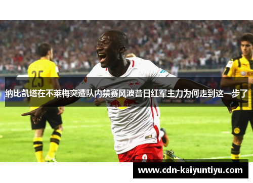 纳比凯塔在不莱梅突遭队内禁赛风波昔日红军主力为何走到这一步了 纳比凯塔在不莱梅突遭队内禁赛风波昔日红军主力为何走到这一步了