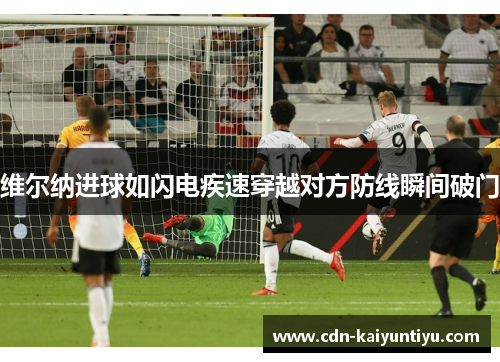 维尔纳进球如闪电疾速穿越对方防线瞬间破门 维尔纳进球如闪电疾速穿越对方防线瞬间破门