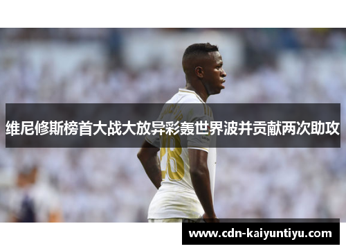 维尼修斯榜首大战大放异彩轰世界波并贡献两次助攻 维尼修斯榜首大战大放异彩轰世界波并贡献两次助攻
