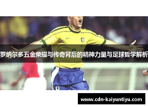 罗纳尔多五金荣耀与传奇背后的精神力量与足球哲学解析 罗纳尔多五金荣耀与传奇背后的精神力量与足球哲学解析