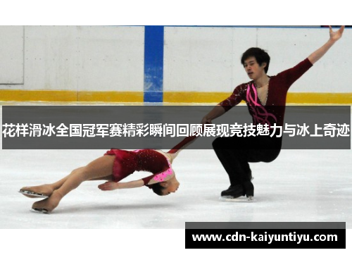 花样滑冰全国冠军赛精彩瞬间回顾展现竞技魅力与冰上奇迹 花样滑冰全国冠军赛精彩瞬间回顾展现竞技魅力与冰上奇迹