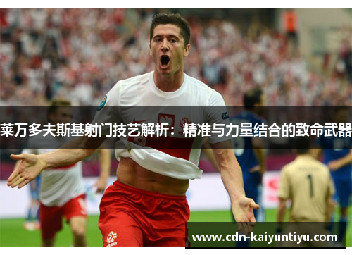 莱万多夫斯基射门技艺解析：精准与力量结合的致命武器