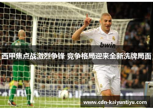 西甲焦点战激烈争锋 竞争格局迎来全新洗牌局面