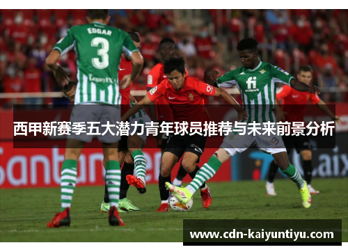 西甲新赛季五大潜力青年球员推荐与未来前景分析