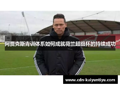 阿贾克斯青训体系如何成就荷兰超级杯的持续成功 阿贾克斯青训体系如何成就荷兰超级杯的持续成功
