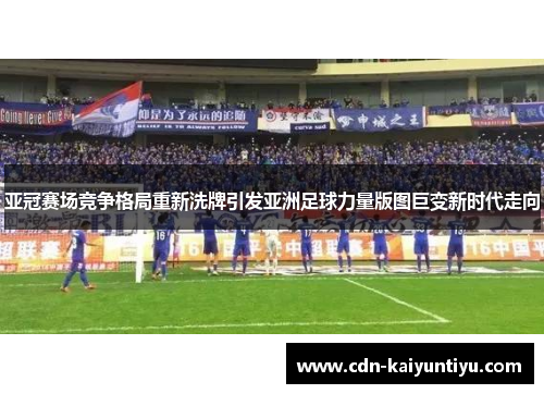 亚冠赛场竞争格局重新洗牌引发亚洲足球力量版图巨变新时代走向