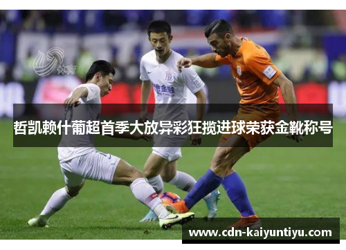 哲凯赖什葡超首季大放异彩狂揽进球荣获金靴称号