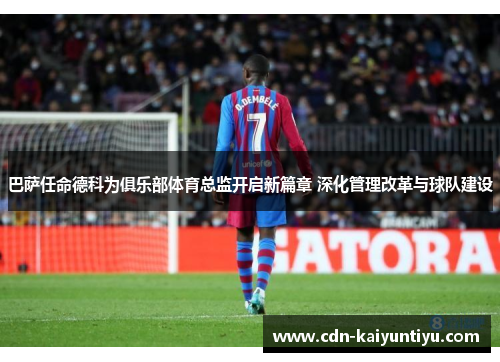 巴萨任命德科为俱乐部体育总监开启新篇章 深化管理改革与球队建设