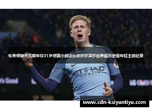 布莱顿破天荒聘年仅31岁德国少帅法比安许尔泽尔创英超历史最年轻主帅纪录 布莱顿破天荒聘年仅31岁德国少帅法比安许尔泽尔创英超历史最年轻主帅纪录
