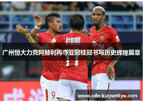 广州恒大力克阿赫利再夺亚冠桂冠书写历史辉煌篇章 广州恒大力克阿赫利再夺亚冠桂冠书写历史辉煌篇章