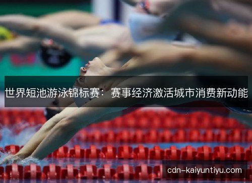 世界短池游泳锦标赛:赛事经济激活城市消费新动能 世界短池游泳锦标赛:赛事经济激活城市消费新动能