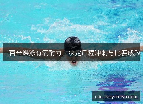 二百米蝶泳有氧耐力,决定后程冲刺与比赛成败 二百米蝶泳有氧耐力,决定后程冲刺与比赛成败