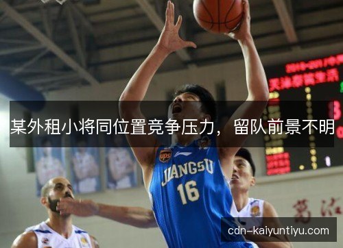 某外租小将同位置竞争压力,留队前景不明 某外租小将同位置竞争压力,留队前景不明