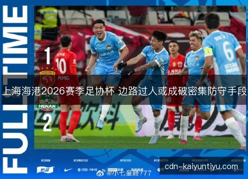 上海海港2026赛季足协杯 边路过人或成破密集防守手段